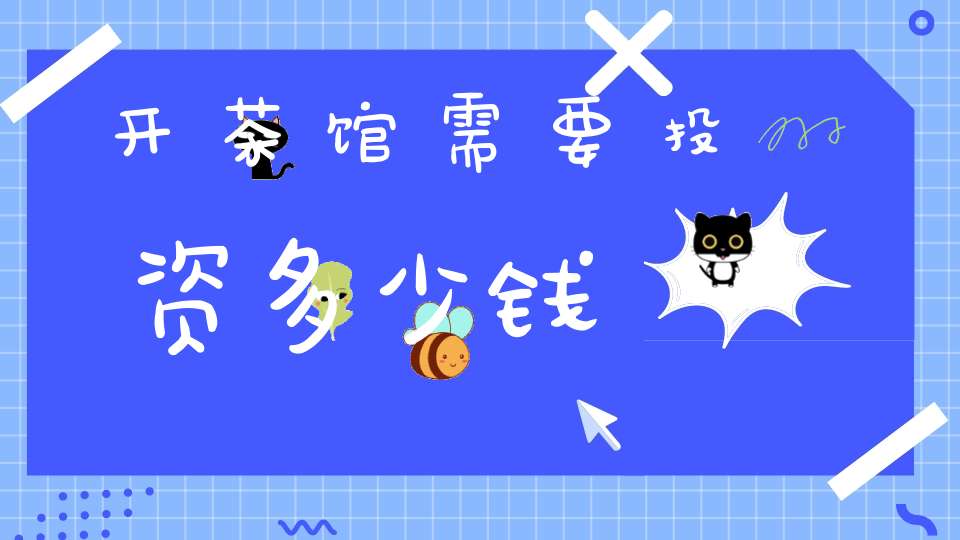 开茶馆需要投资多少钱