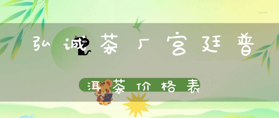 弘诚茶厂宫廷普洱茶价格表