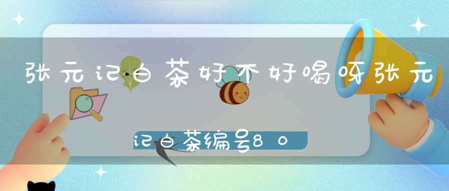 张元记白茶好不好喝呀张元记白茶编号8080