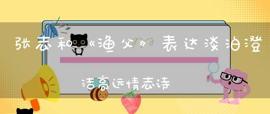 张志和《渔父》表达淡泊澄洁高远情志诗