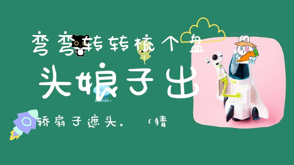 弯弯转转，梳个盘头，娘子出轿，扇子遮头。 （猜一动物）