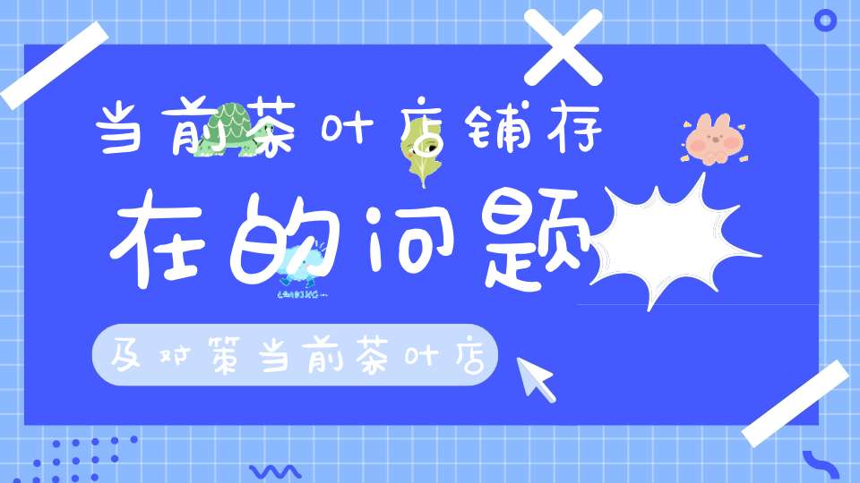 当前茶叶店铺存在的问题及对策当前茶叶店铺存在的问题有哪些