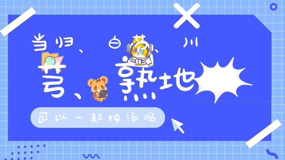 当归、白芍、川芎、熟地可以一起炖汤吗？