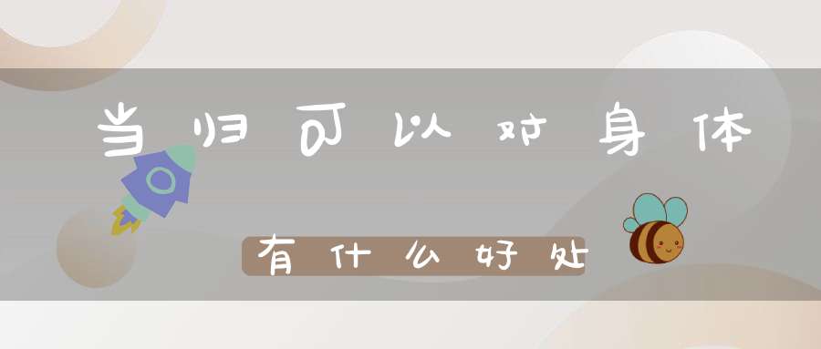 当归可以对身体有什么好处？