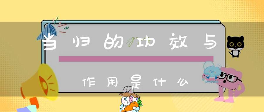 当归的功效与作用是什么？