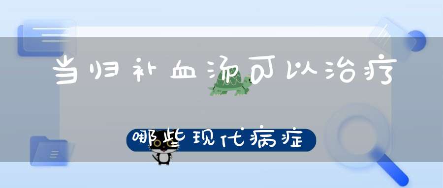 当归补血汤可以治疗哪些现代病症？