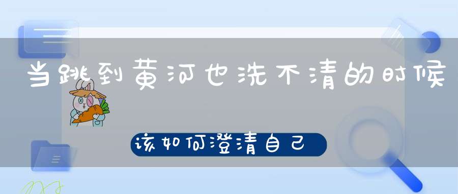 当跳到黄河也洗不清的时候，该如何澄清自己