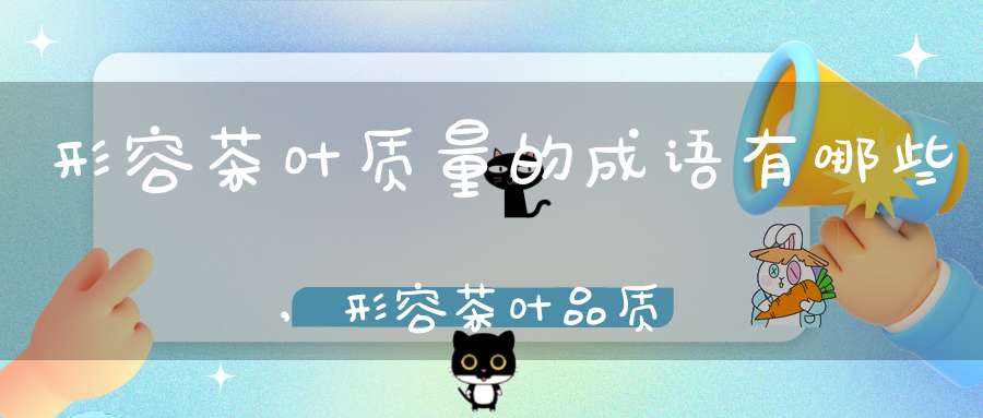 形容茶叶质量的成语有哪些,形容茶叶品质