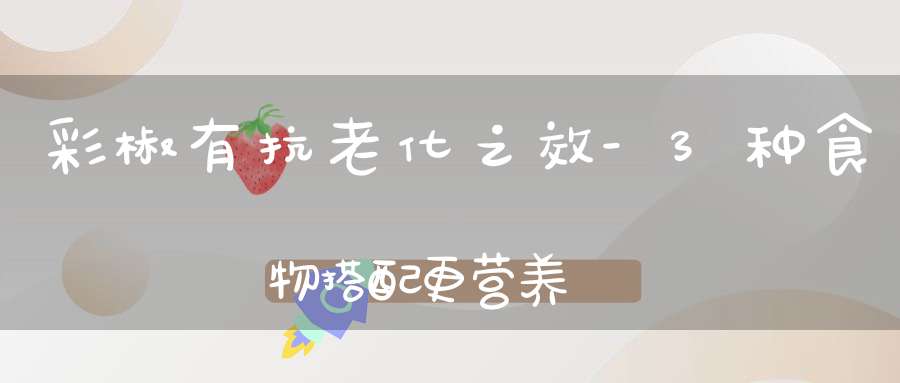 彩椒有抗老化之效-3种食物搭配更营养