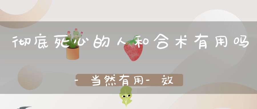 彻底死心的人和合术有用吗-当然有用-效果不错