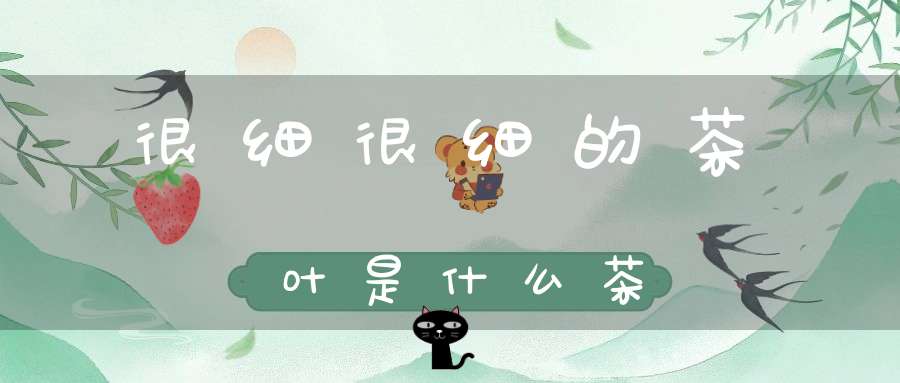 很细很细的茶叶是什么茶