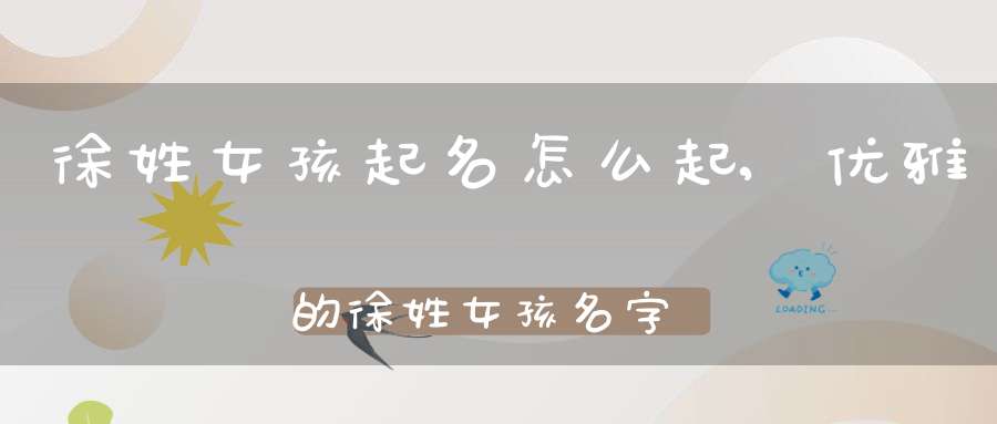 徐姓女孩起名怎么起,优雅的徐姓女孩名字