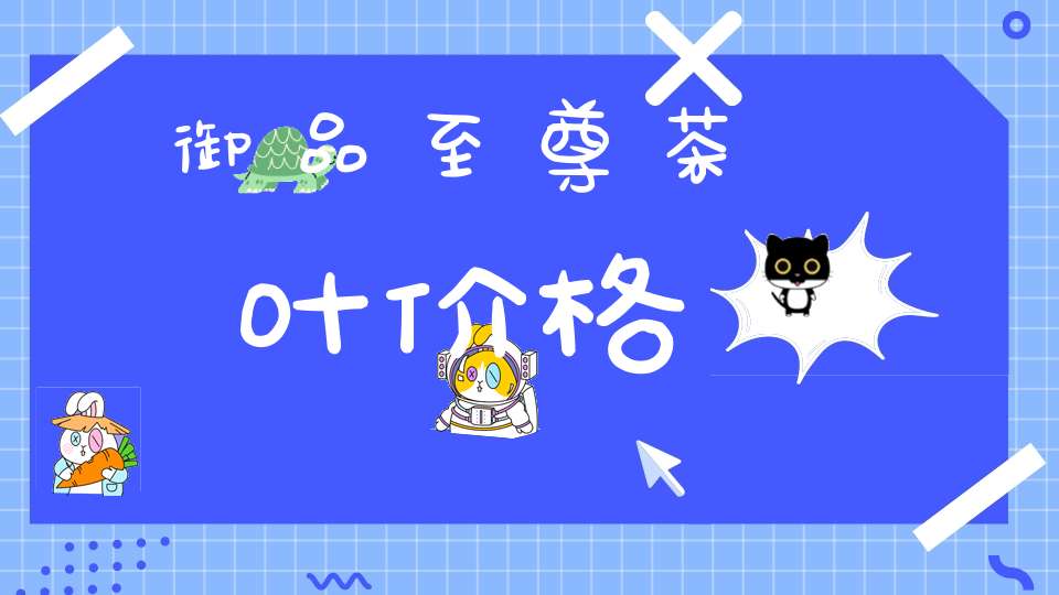 御品至尊茶叶价格