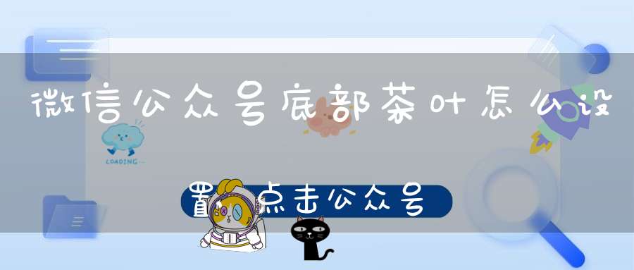 微信公众号底部茶叶怎么设置,点击公众号底部的