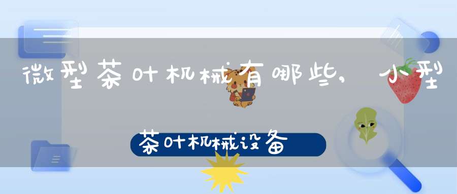 微型茶叶机械有哪些,小型茶叶机械设备