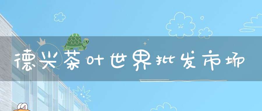 德兴茶叶世界批发市场