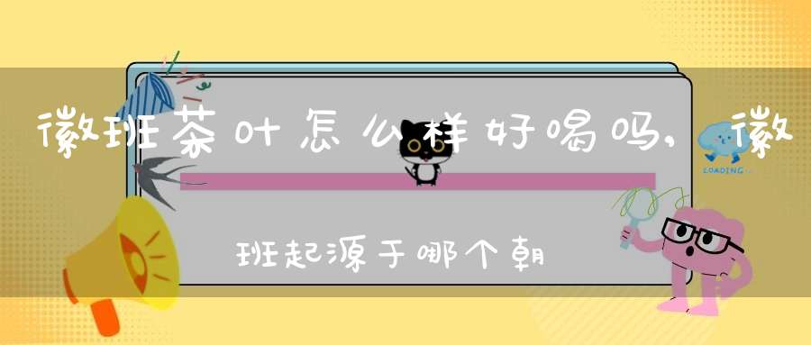 徽班茶叶怎么样好喝吗,徽班起源于哪个朝代