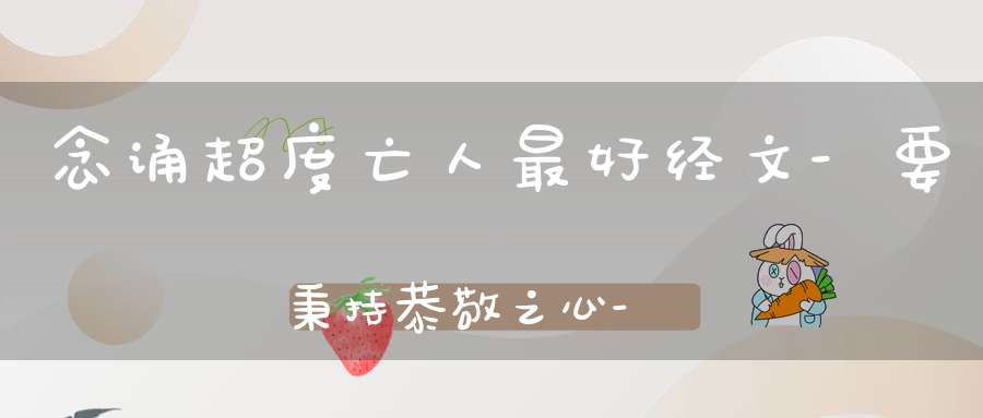 念诵超度亡人最好经文-要秉持恭敬之心-这样才有