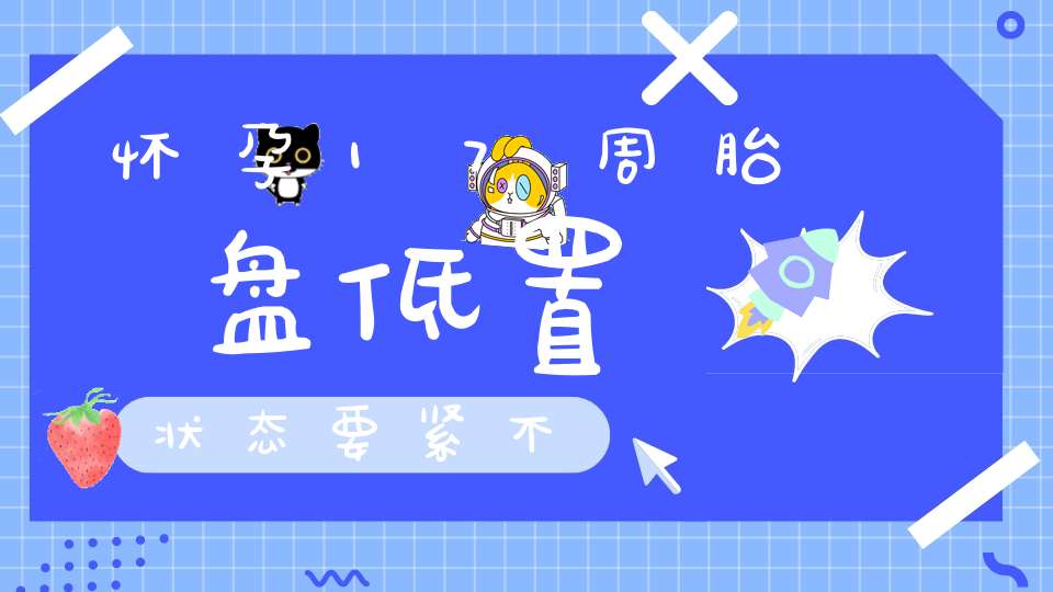 怀孕17周胎盘低置状态要紧不