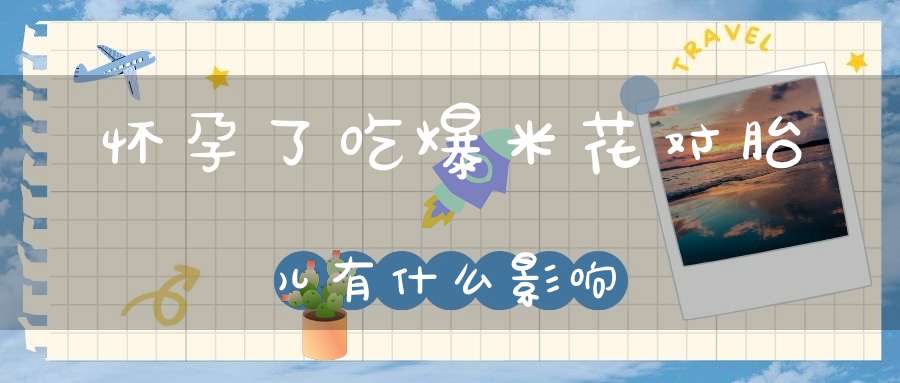 怀孕了吃爆米花对胎儿有什么影响?