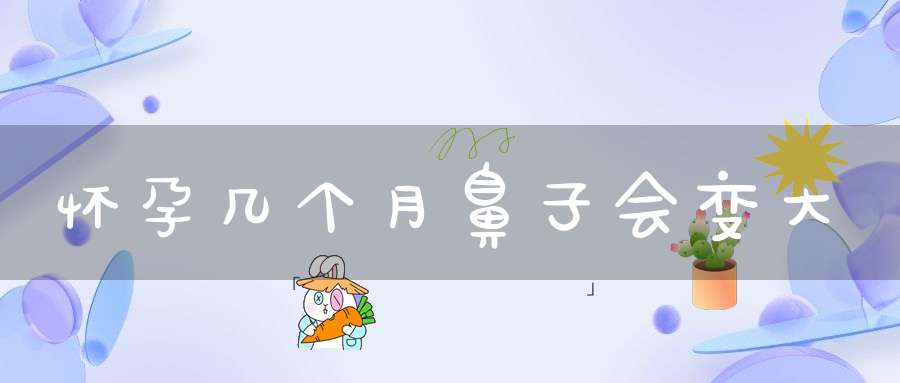 怀孕几个月鼻子会变大