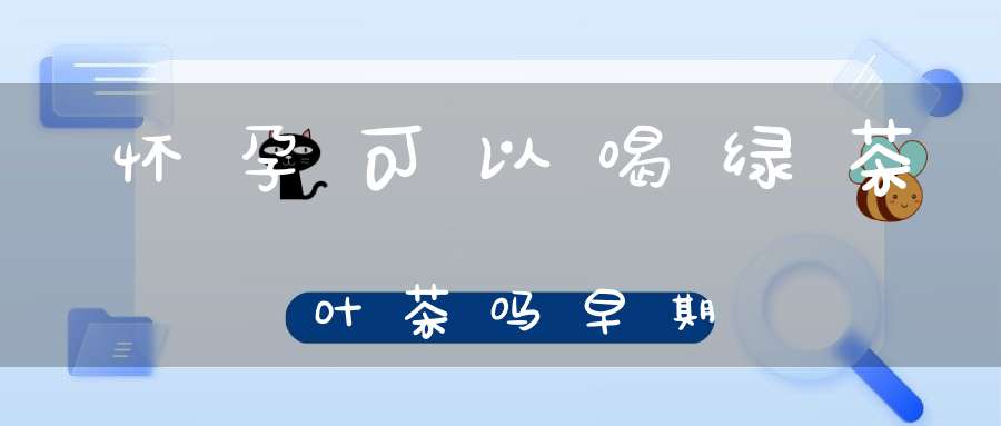 怀孕可以喝绿茶叶茶吗早期