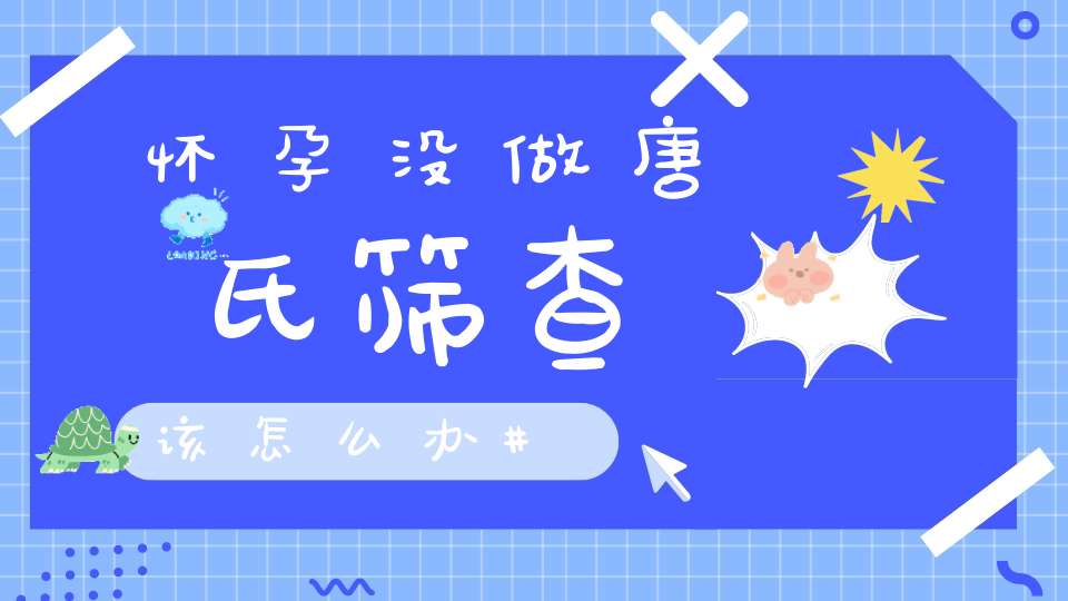 怀孕没做唐氏筛查该怎么办