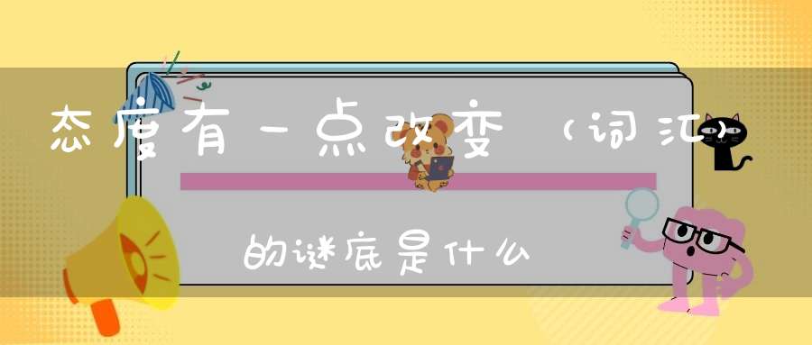 态度有一点改变 （词汇）的谜底是什么?