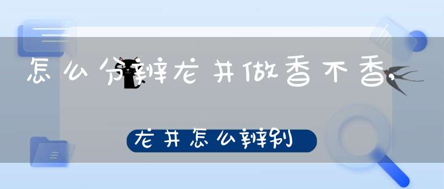 怎么分辨龙井做香不香,龙井怎么辨别