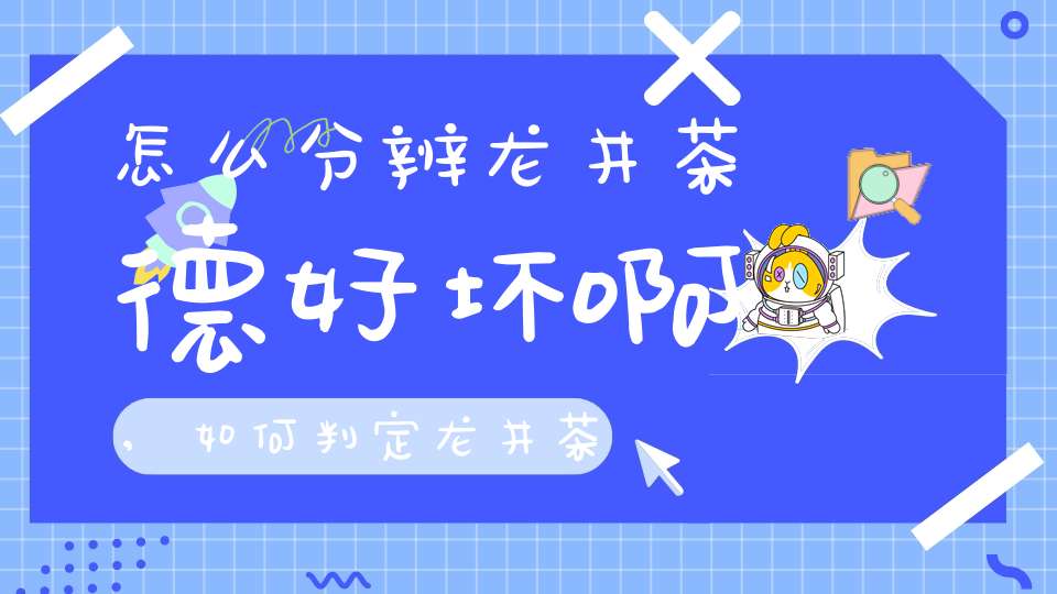 怎么分辨龙井茶德好坏啊,如何判定龙井茶的好坏