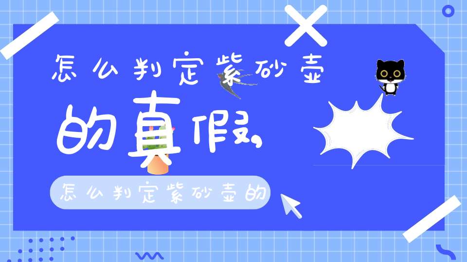 怎么判定紫砂壶的真假,怎么判定紫砂壶的真假鉴别