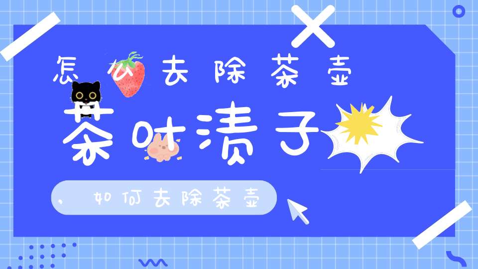 怎么去除茶壶茶叶渍子,如何去除茶壶