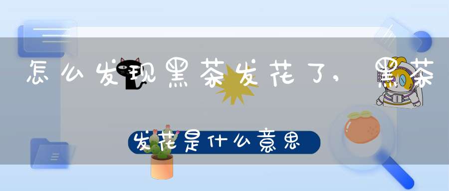 怎么发现黑茶发花了,黑茶发花是什么意思