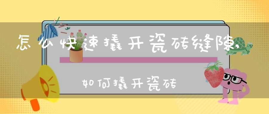 怎么快速撬开瓷砖缝隙,如何撬开瓷砖