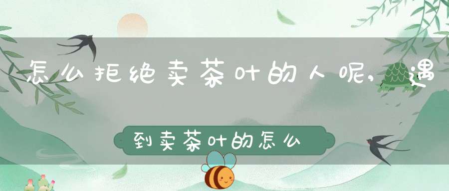 怎么拒绝卖茶叶的人呢,遇到卖茶叶的怎么反套路