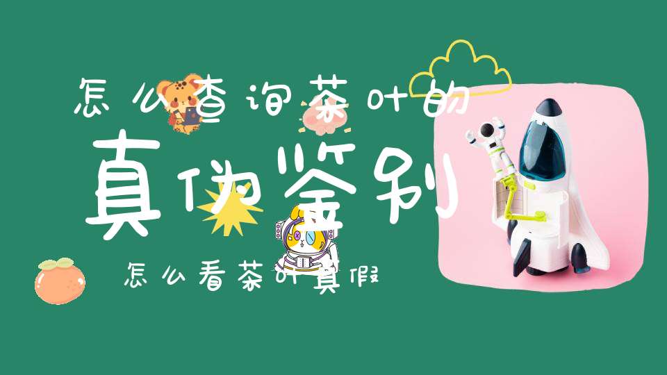 怎么查询茶叶的真伪鉴别,怎么看茶叶真假