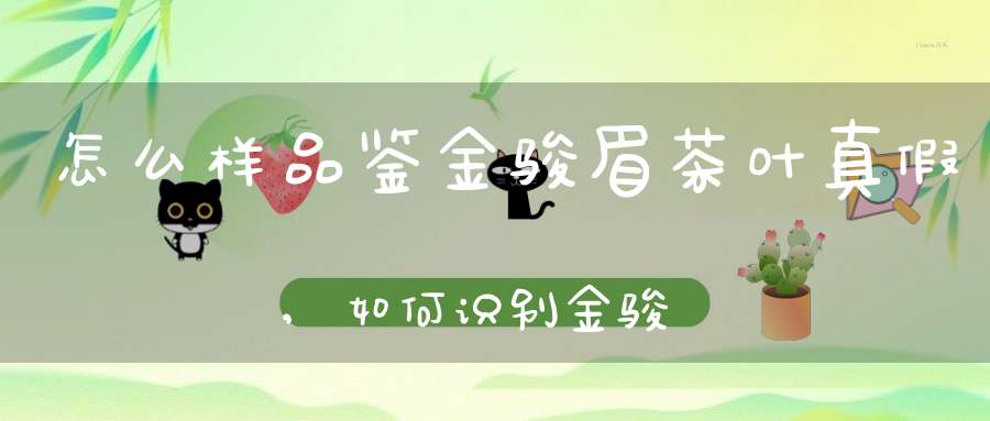 怎么样品鉴金骏眉茶叶真假,如何识别金骏眉优劣