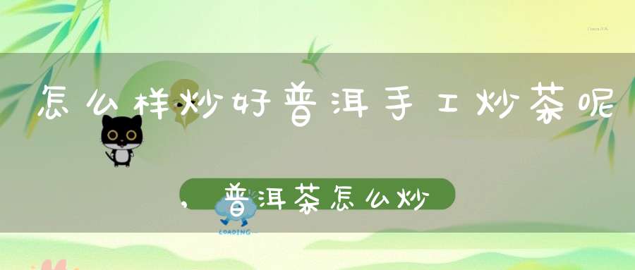 怎么样炒好普洱手工炒茶呢,普洱茶怎么炒作