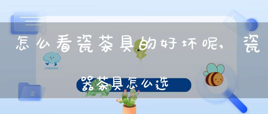 怎么看瓷茶具的好坏呢,瓷器茶具怎么选