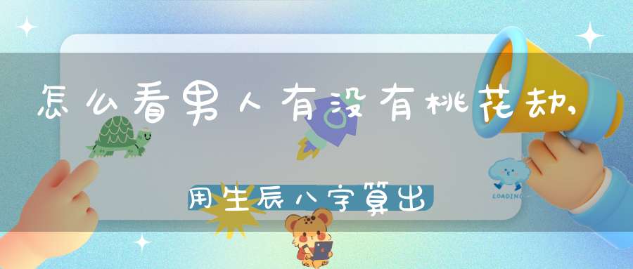 怎么看男人有没有桃花劫,用生辰八字算出男人命犯桃花准吗