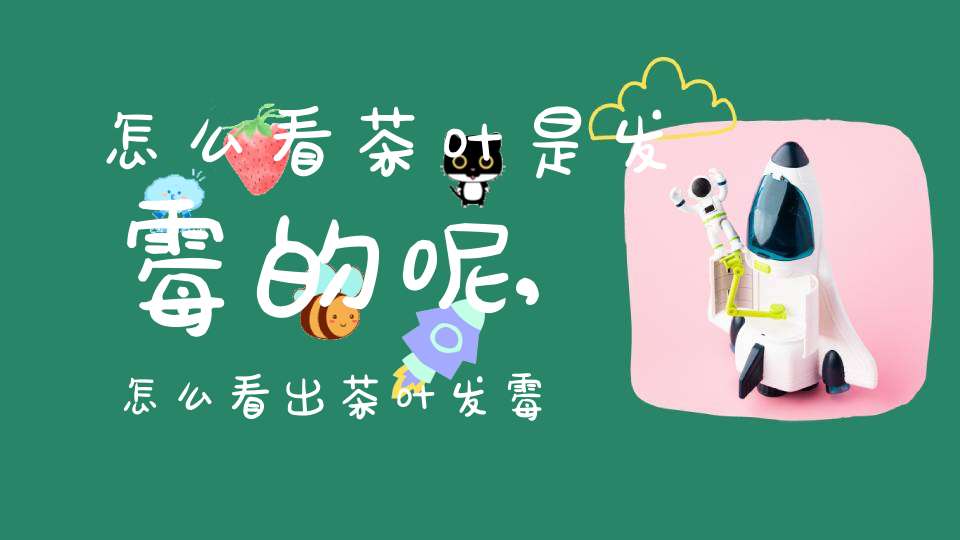 怎么看茶叶是发霉的呢,怎么看出茶叶发霉