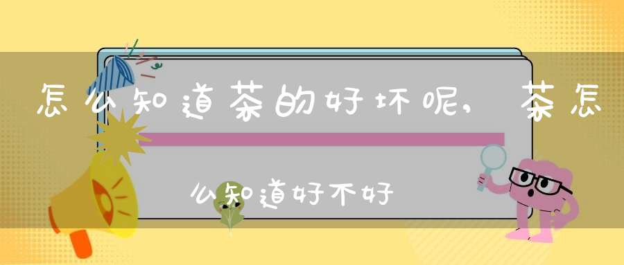 怎么知道茶的好坏呢,茶怎么知道好不好