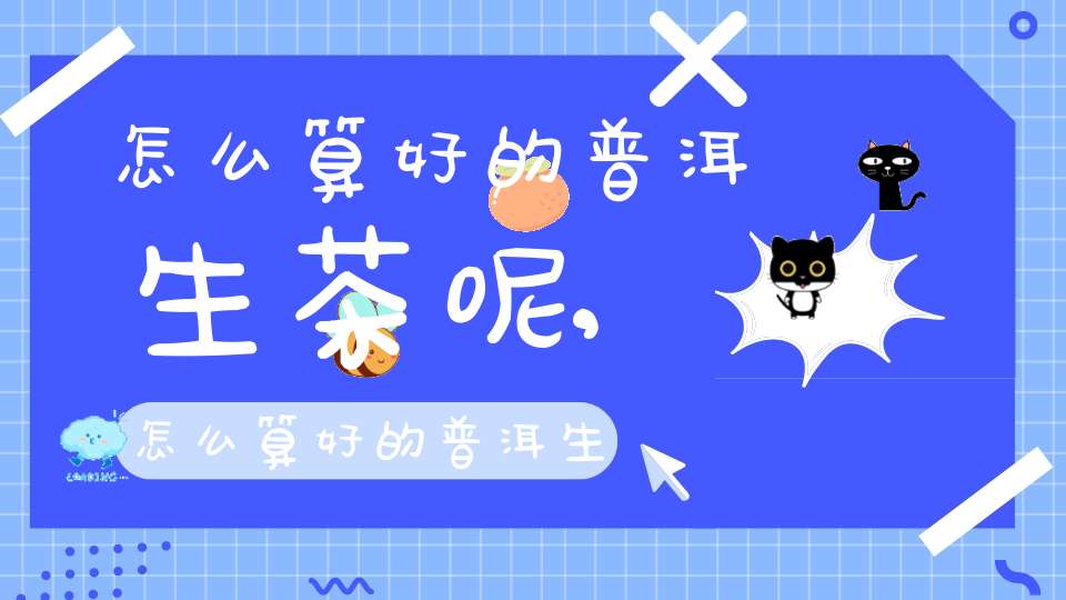 怎么算好的普洱生茶呢,怎么算好的普洱生茶和熟茶