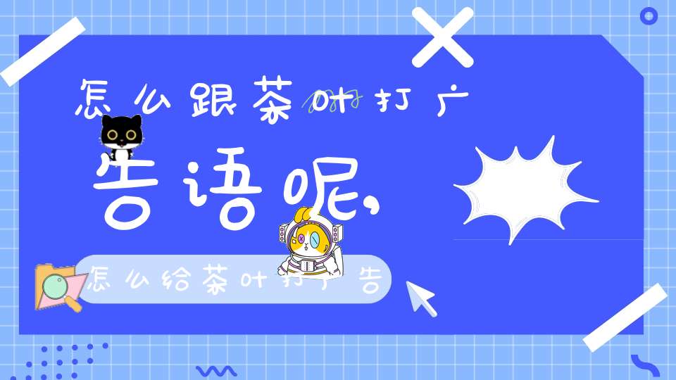 怎么跟茶叶打广告语呢,怎么给茶叶打广告