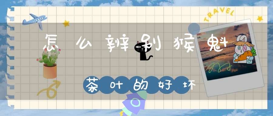 怎么辨别猴魁茶叶的好坏