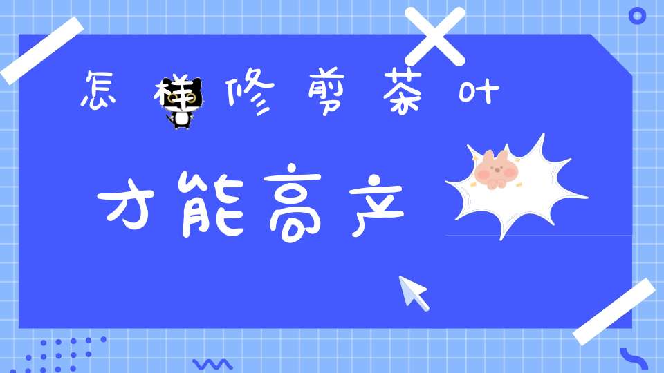 怎样修剪茶叶才能高产