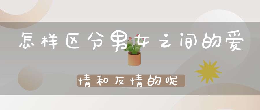 怎样区分男女之间的爱情和友情的呢