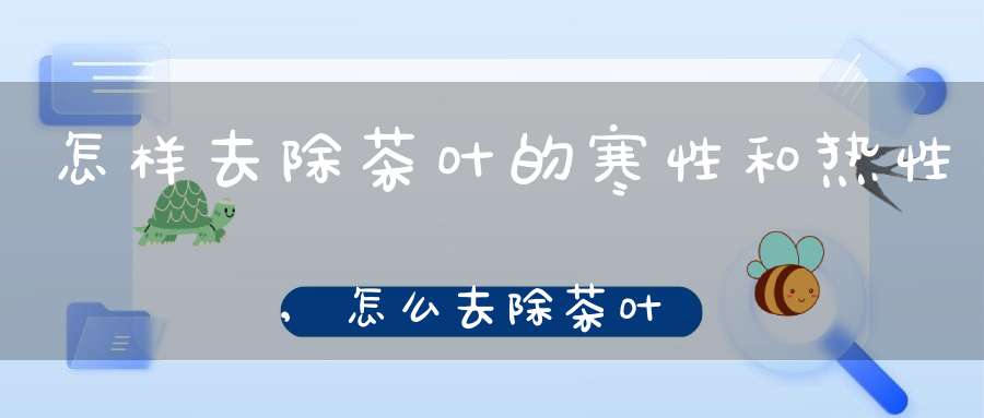 怎样去除茶叶的寒性和热性,怎么去除茶叶中的涩味