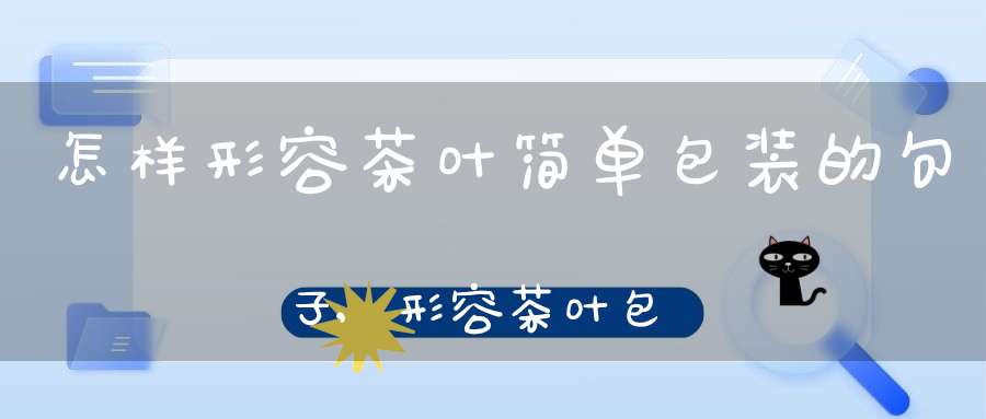 怎样形容茶叶简单包装的句子,形容茶叶包装好看