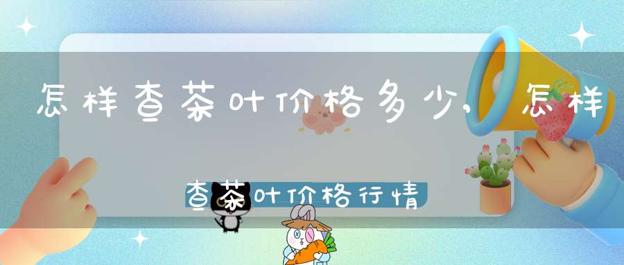 怎样查茶叶价格多少,怎样查茶叶价格行情
